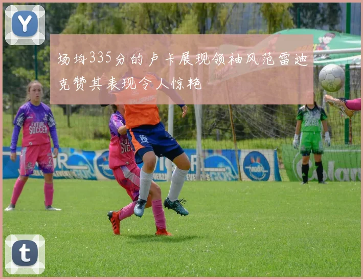 场均335分的卢卡展现领袖风范雷迪克赞其表现令人惊艳