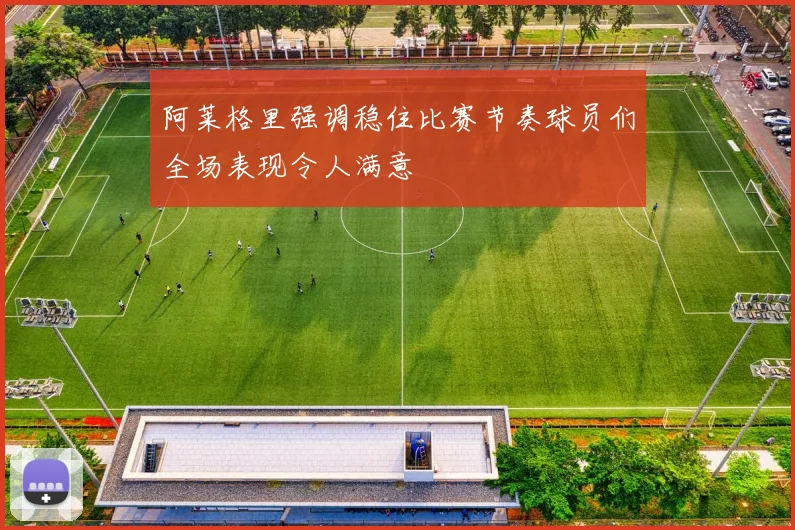 阿莱格里强调稳住比赛节奏球员们全场表现令人满意