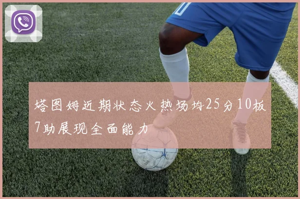 塔图姆近期状态火热场均25分10板7助展现全面能力