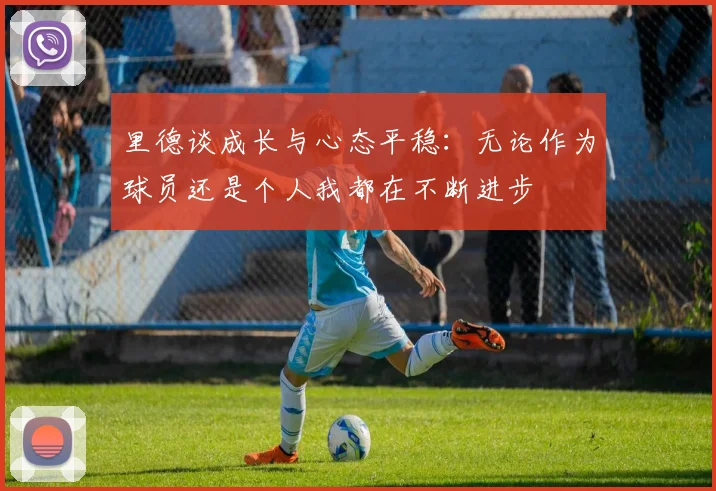 里德谈成长与心态平稳：无论作为球员还是个人我都在不断进步