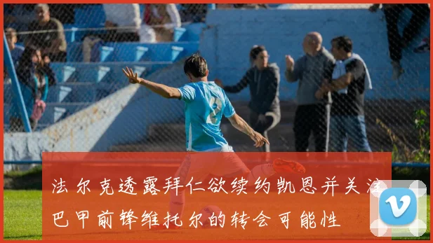 法尔克透露拜仁欲续约凯恩并关注巴甲前锋维托尔的转会可能性