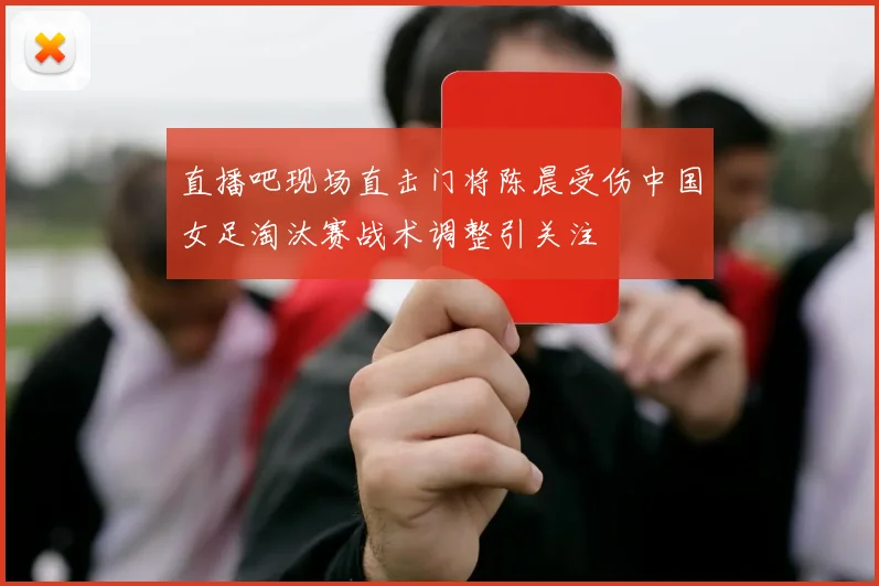 直播吧现场直击门将陈晨受伤中国女足淘汰赛战术调整引关注