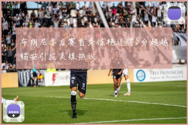 布朗尼季后赛首秀惊艳连得5分超越锡安引发美媒热议