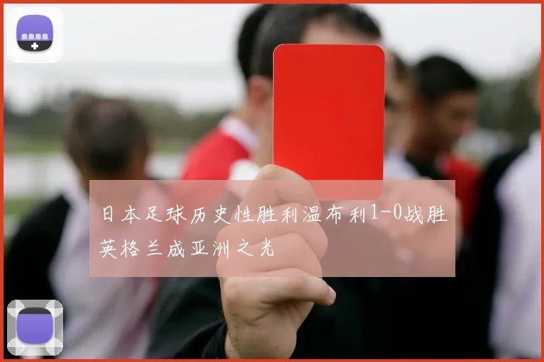 日本足球历史性胜利温布利1-0战胜英格兰成亚洲之光
