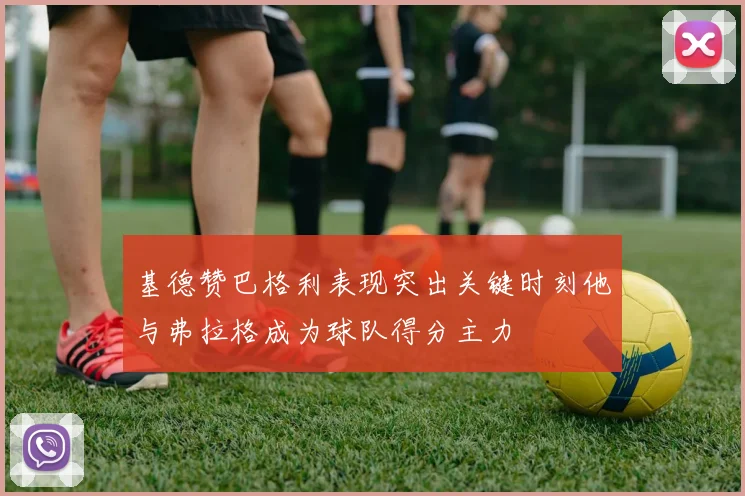 基德赞巴格利表现突出关键时刻他与弗拉格成为球队得分主力