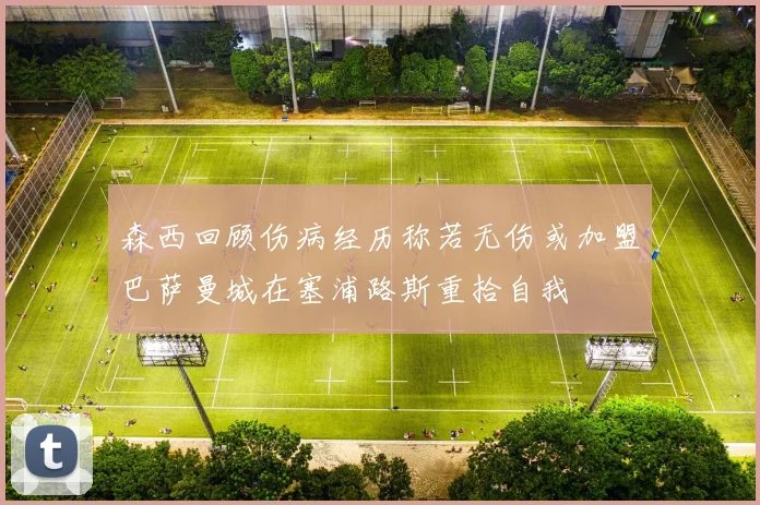 森西回顾伤病经历称若无伤或加盟巴萨曼城在塞浦路斯重拾自我