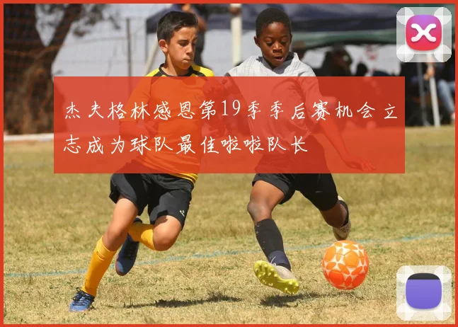 杰夫格林感恩第19季季后赛机会立志成为球队最佳啦啦队长