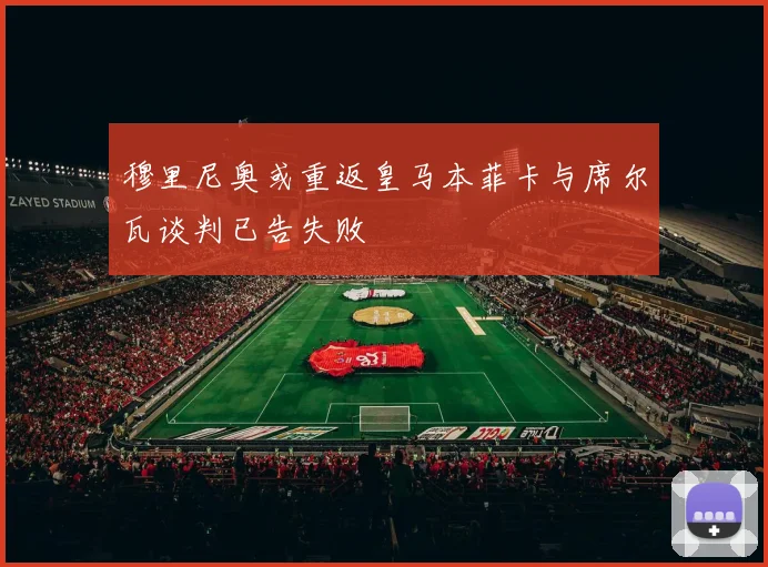 穆里尼奥或重返皇马本菲卡与席尔瓦谈判已告失败