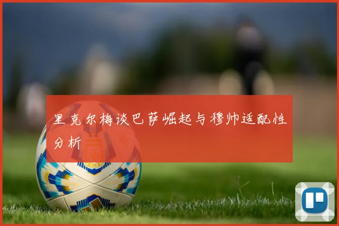 里克尔梅谈巴萨崛起与穆帅适配性分析
