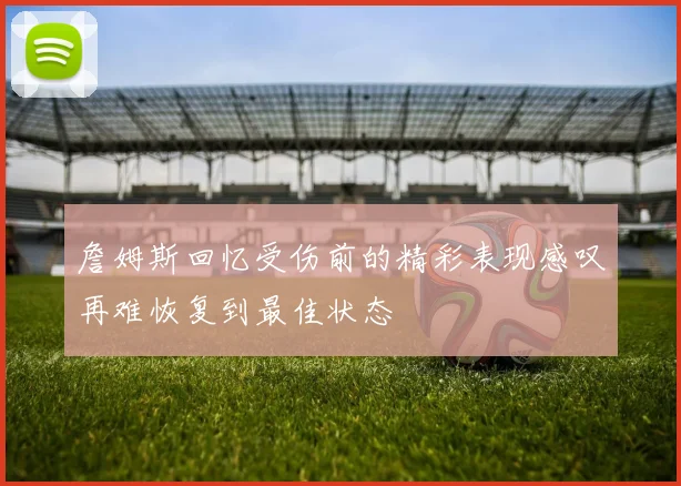 詹姆斯回忆受伤前的精彩表现感叹再难恢复到最佳状态