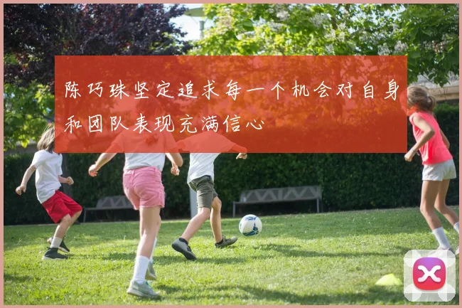 陈巧珠坚定追求每一个机会对自身和团队表现充满信心