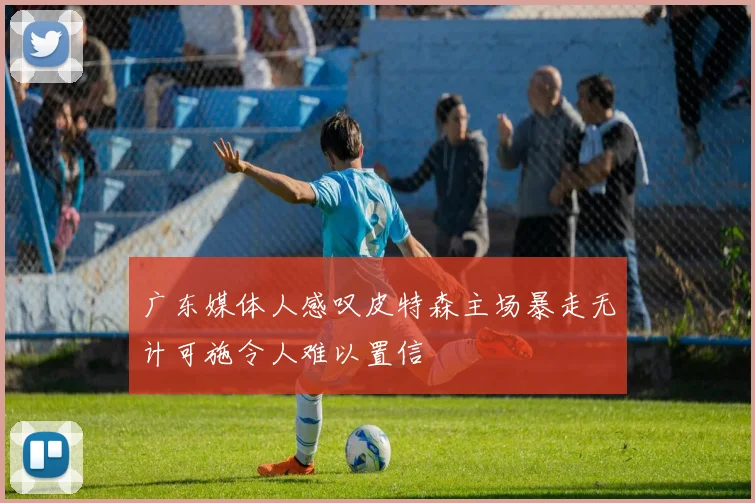 广东媒体人感叹皮特森主场暴走无计可施令人难以置信