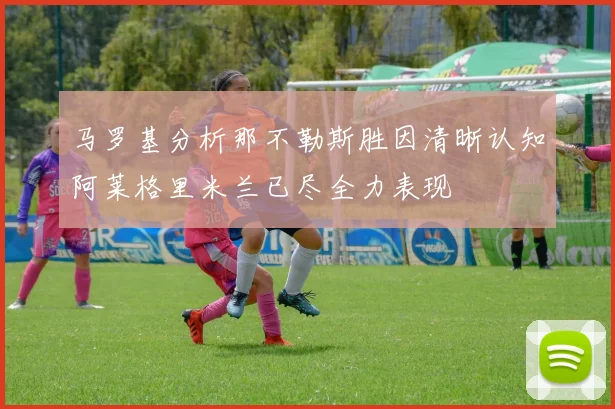 马罗基分析那不勒斯胜因清晰认知阿莱格里米兰已尽全力表现