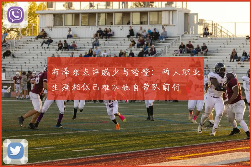 布泽尔点评威少与哈登:两人职业生涯相似已难以独自带队前行