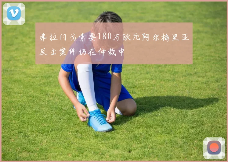 弗拉门戈索要180万欧元阿尔梅里亚反击案件仍在仲裁中