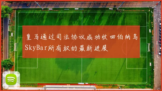 皇马通过司法协议成功收回伯纳乌SkyBar所有权的最新进展