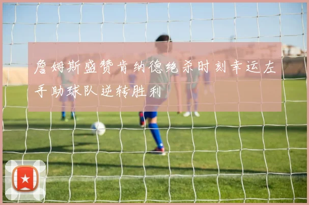 詹姆斯盛赞肯纳德绝杀时刻幸运左手助球队逆转胜利