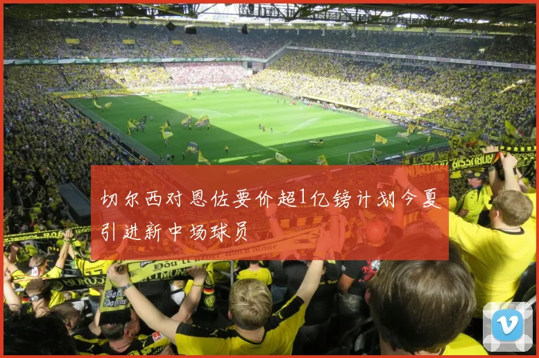 切尔西对恩佐要价超1亿镑计划今夏引进新中场球员