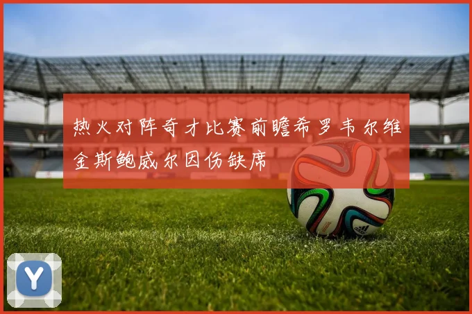 热火对阵奇才比赛前瞻希罗韦尔维金斯鲍威尔因伤缺席