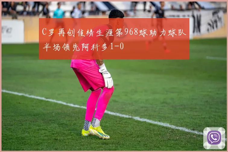 C罗再创佳绩生涯第968球助力球队半场领先阿科多1-0