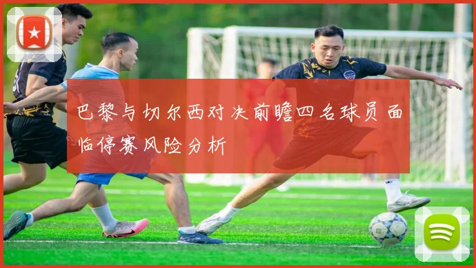 巴黎与切尔西对决前瞻四名球员面临停赛风险分析