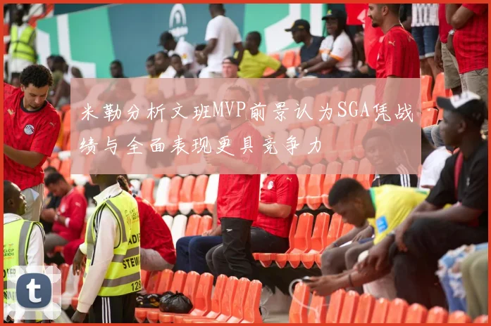 米勒分析文班MVP前景认为SGA凭战绩与全面表现更具竞争力