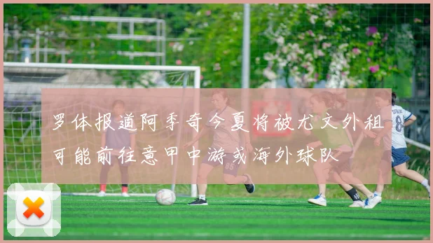 罗体报道阿季奇今夏将被尤文外租可能前往意甲中游或海外球队
