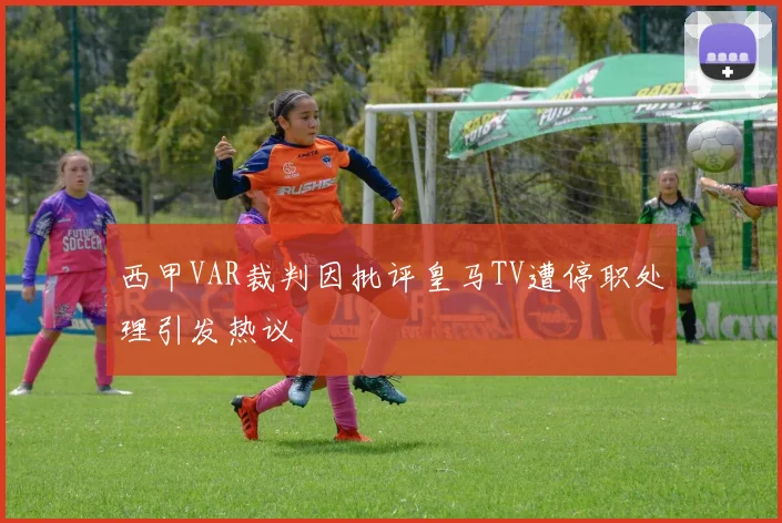 西甲VAR裁判因批评皇马TV遭停职处理引发热议