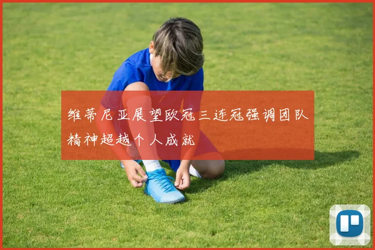 维蒂尼亚展望欧冠三连冠强调团队精神超越个人成就