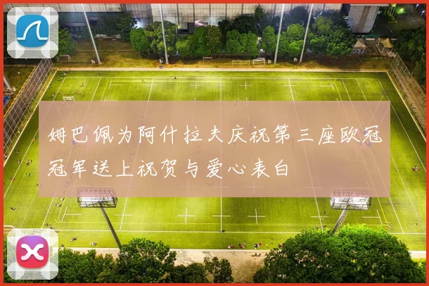 姆巴佩为阿什拉夫庆祝第三座欧冠冠军送上祝贺与爱心表白
