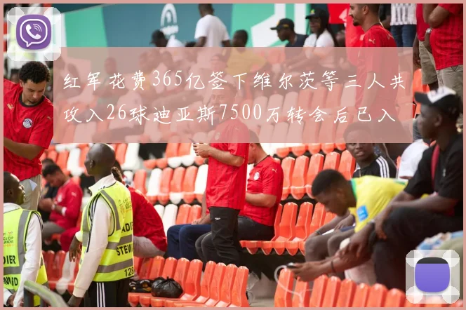 红军花费365亿签下维尔茨等三人共攻入26球迪亚斯7500万转会后已入23球