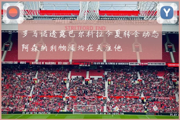 罗马诺透露巴尔科拉今夏转会动态阿森纳利物浦均在关注他
