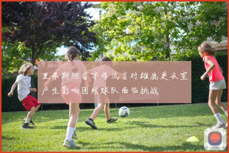 里弗斯坦言字母流言对雄鹿更衣室产生影响团结球队面临挑战